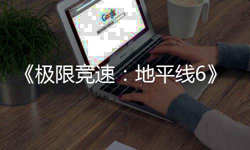 地平段限竞线6现现已入压盘阶开启已进预载极速