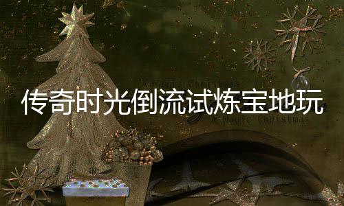 倒流玩家亲测宝地传奇体验时光试炼
