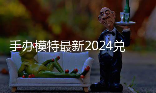 兑换兑换览模特码 免费码一有效最新手办
